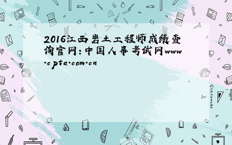 2016江西岩土工程师成绩查询官网：中国人事考试网www.cpta.com.cn