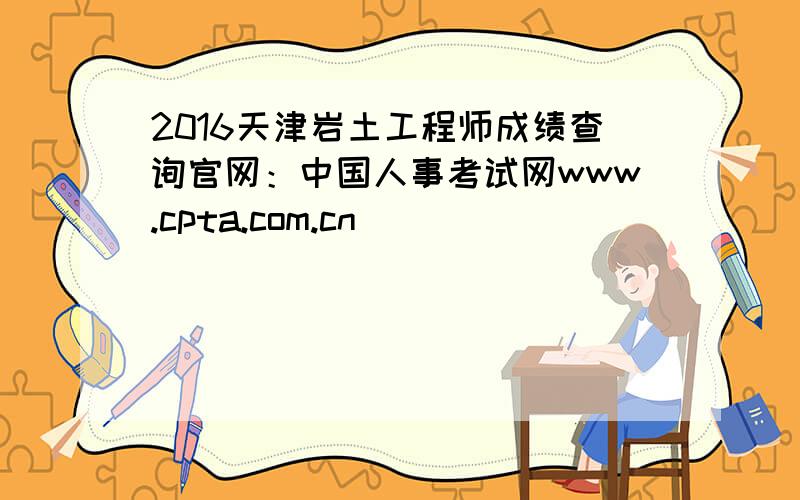 2016天津岩土工程师成绩查询官网：中国人事考试网www.cpta.com.cn