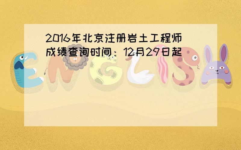 2016年北京注册岩土工程师成绩查询时间：12月29日起