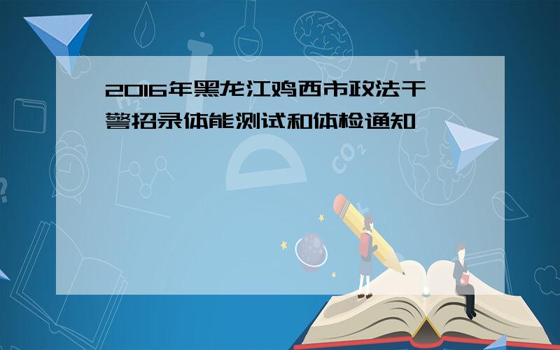 2016年黑龙江鸡西市政法干警招录体能测试和体检通知