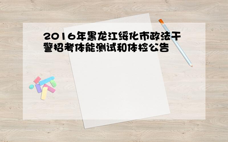 2016年黑龙江绥化市政法干警招考体能测试和体检公告