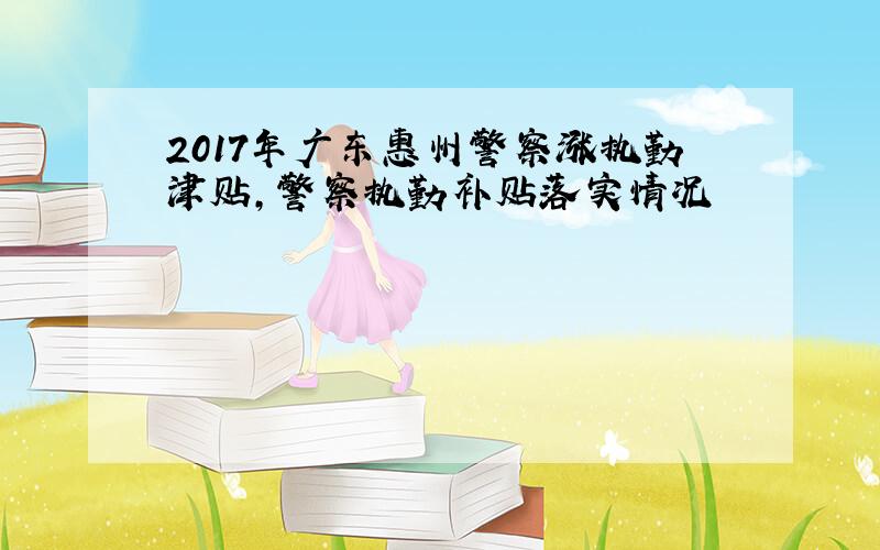 2017年广东惠州警察涨执勤津贴,警察执勤补贴落实情况