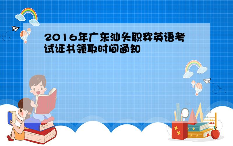 2016年广东汕头职称英语考试证书领取时间通知