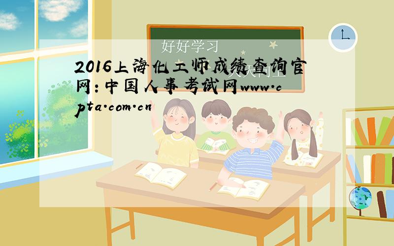 2016上海化工师成绩查询官网：中国人事考试网www.cpta.com.cn