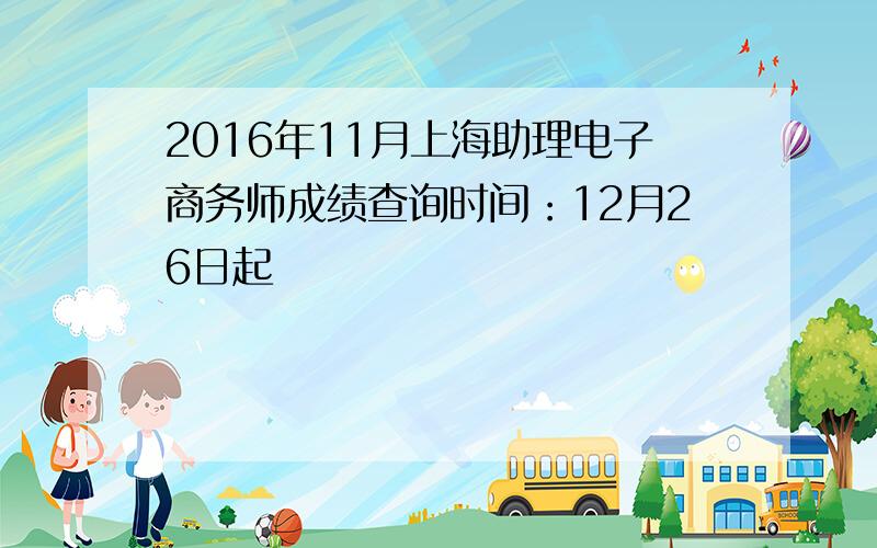 2016年11月上海助理电子商务师成绩查询时间：12月26日起