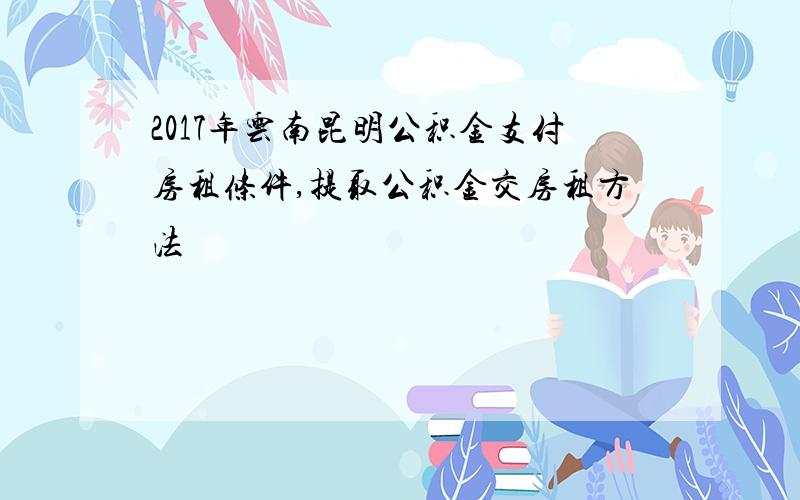 2017年云南昆明公积金支付房租条件,提取公积金交房租方法
