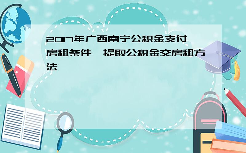 2017年广西南宁公积金支付房租条件,提取公积金交房租方法