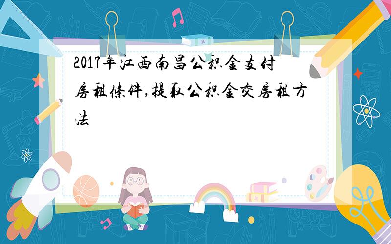 2017年江西南昌公积金支付房租条件,提取公积金交房租方法