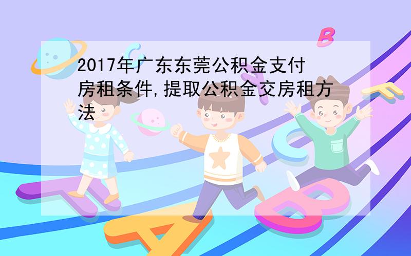 2017年广东东莞公积金支付房租条件,提取公积金交房租方法