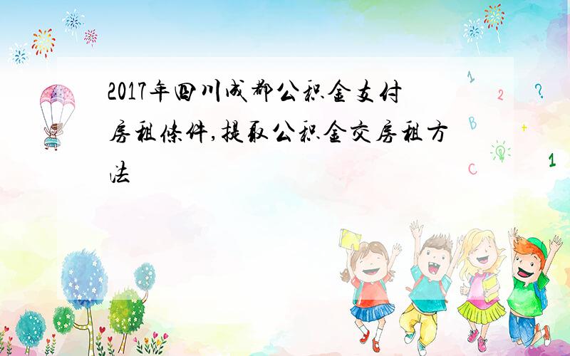 2017年四川成都公积金支付房租条件,提取公积金交房租方法