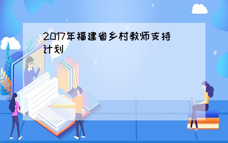 2017年福建省乡村教师支持计划