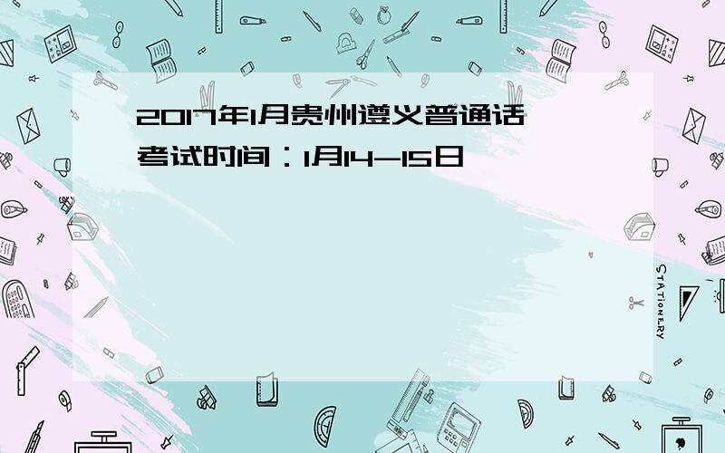 2017年1月贵州遵义普通话考试时间：1月14-15日