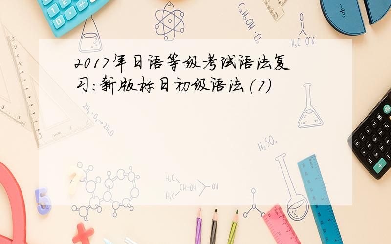 2017年日语等级考试语法复习：新版标日初级语法(7)