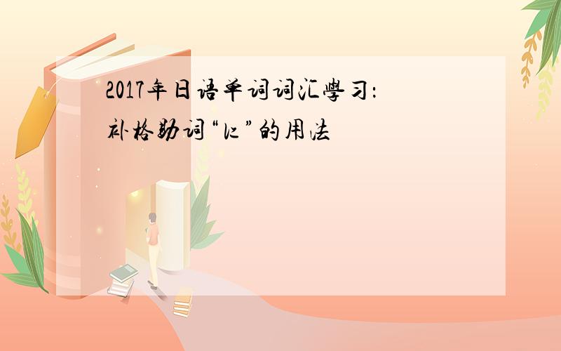 2017年日语单词词汇学习：补格助词“に”的用法