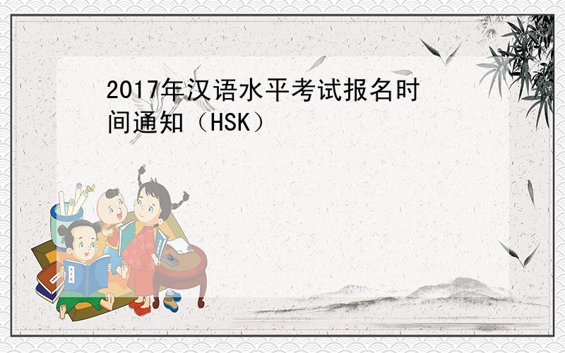 2017年汉语水平考试报名时间通知（HSK）