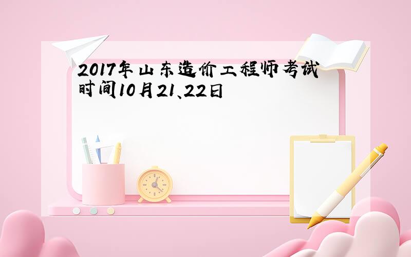 2017年山东造价工程师考试时间10月21、22日