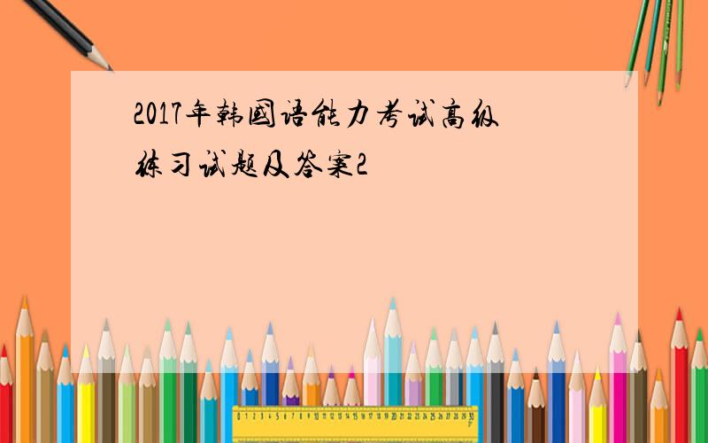 2017年韩国语能力考试高级练习试题及答案2
