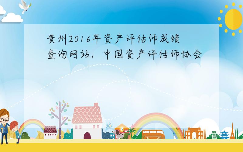 贵州2016年资产评估师成绩查询网站：中国资产评估师协会