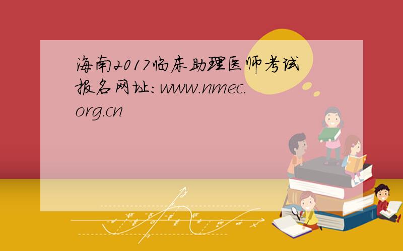 海南2017临床助理医师考试报名网址：www.nmec.org.cn