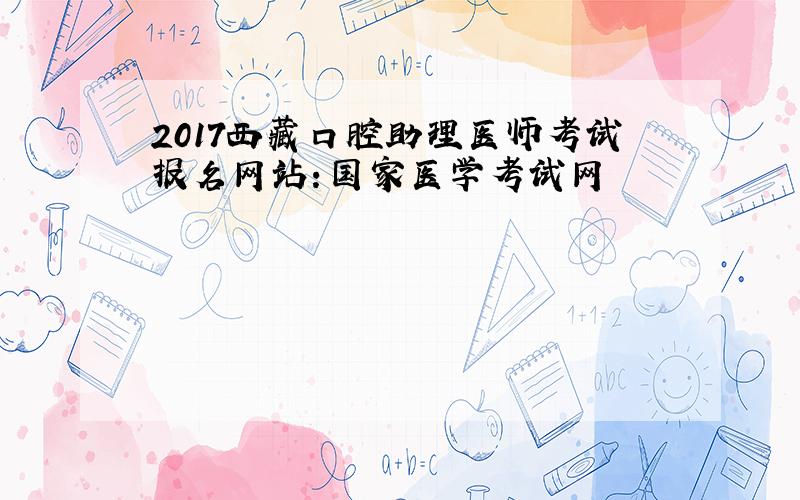2017西藏口腔助理医师考试报名网站：国家医学考试网