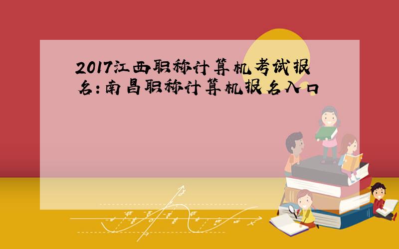2017江西职称计算机考试报名：南昌职称计算机报名入口