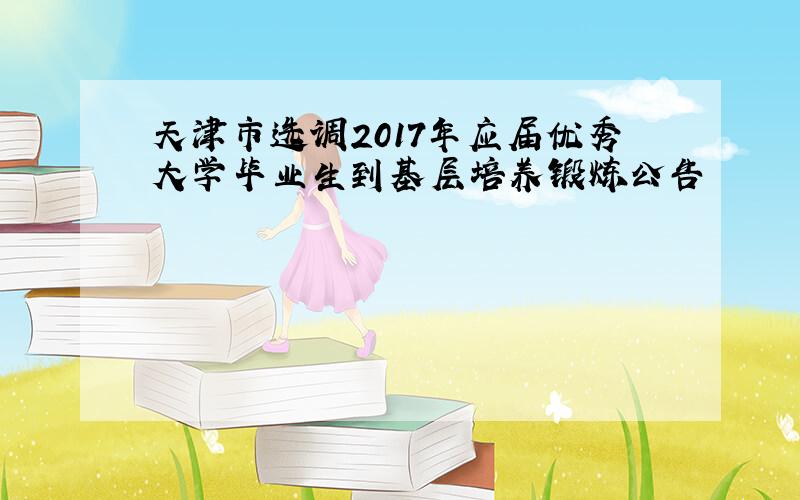 天津市选调2017年应届优秀大学毕业生到基层培养锻炼公告
