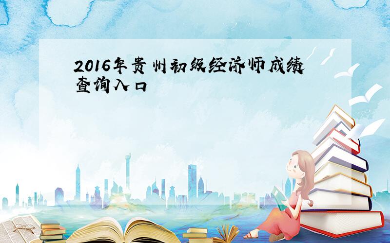 2016年贵州初级经济师成绩查询入口