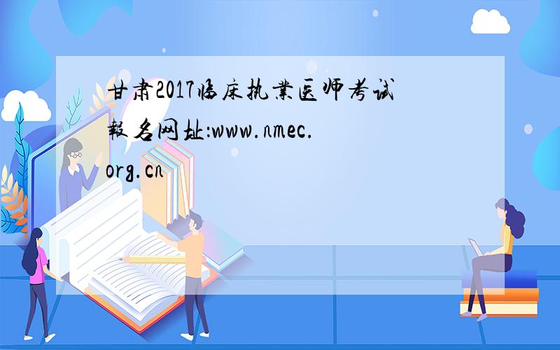 甘肃2017临床执业医师考试报名网址：www.nmec.org.cn