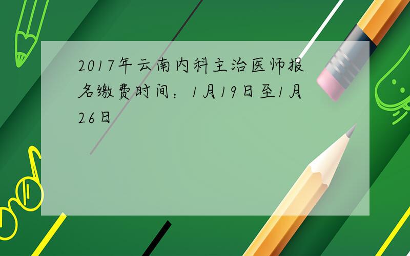 2017年云南内科主治医师报名缴费时间：1月19日至1月26日