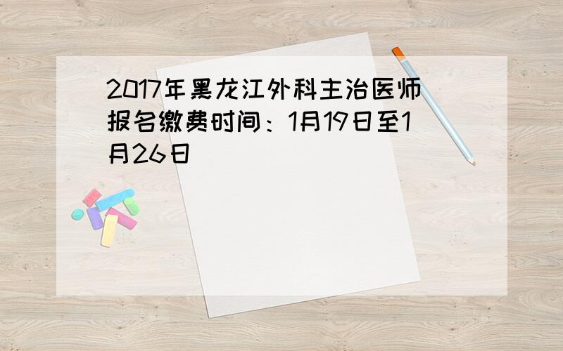 2017年黑龙江外科主治医师报名缴费时间：1月19日至1月26日