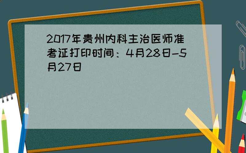 2017年贵州内科主治医师准考证打印时间：4月28日-5月27日