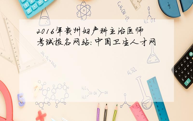 2016年贵州妇产科主治医师考试报名网站：中国卫生人才网