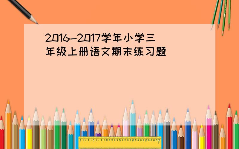 2016-2017学年小学三年级上册语文期末练习题