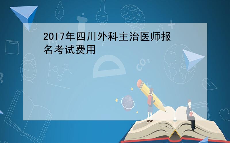 2017年四川外科主治医师报名考试费用