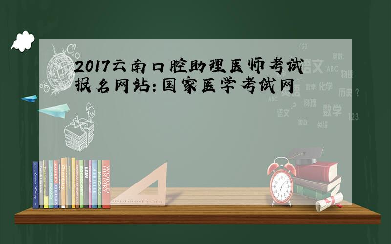 2017云南口腔助理医师考试报名网站：国家医学考试网