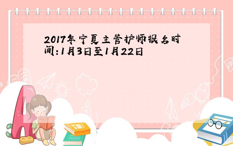 2017年宁夏主管护师报名时间：1月3日至1月22日