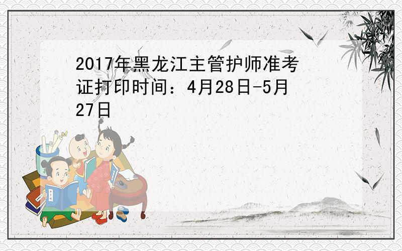 2017年黑龙江主管护师准考证打印时间：4月28日-5月27日