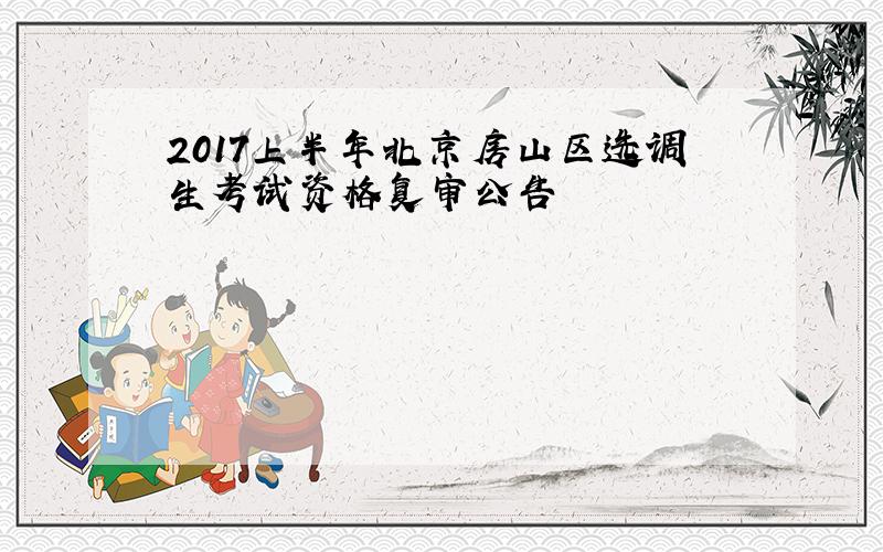 2017上半年北京房山区选调生考试资格复审公告