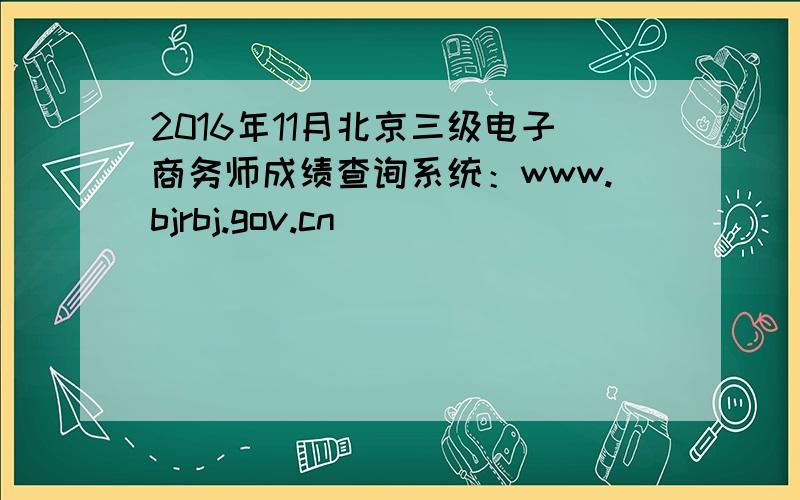 2016年11月北京三级电子商务师成绩查询系统：www.bjrbj.gov.cn