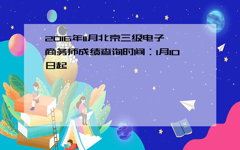 2016年11月北京三级电子商务师成绩查询时间：1月10日起
