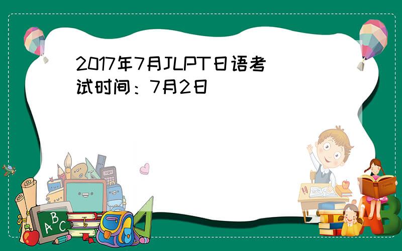 2017年7月JLPT日语考试时间：7月2日