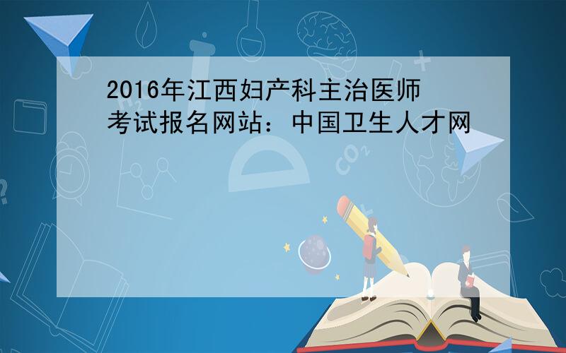 2016年江西妇产科主治医师考试报名网站：中国卫生人才网