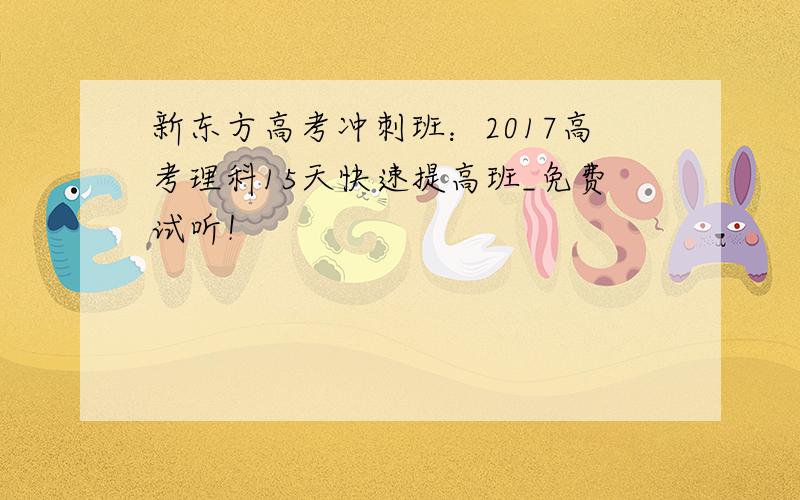 新东方高考冲刺班：2017高考理科15天快速提高班_免费试听！