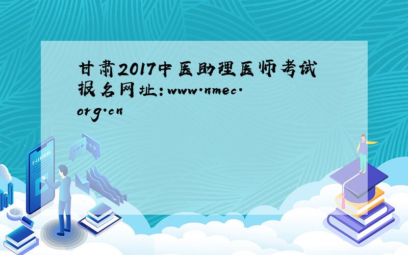甘肃2017中医助理医师考试报名网址：www.nmec.org.cn