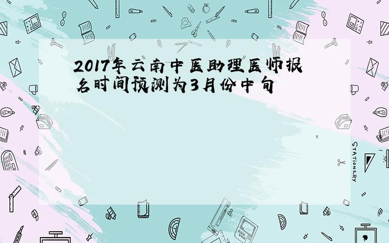 2017年云南中医助理医师报名时间预测为3月份中旬
