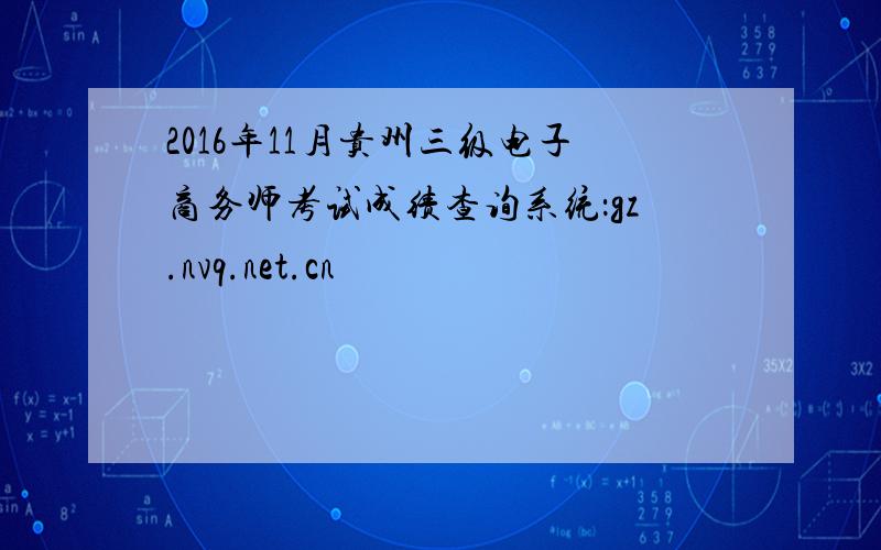 2016年11月贵州三级电子商务师考试成绩查询系统：gz.nvq.net.cn
