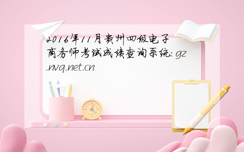 2016年11月贵州四级电子商务师考试成绩查询系统：gz.nvq.net.cn