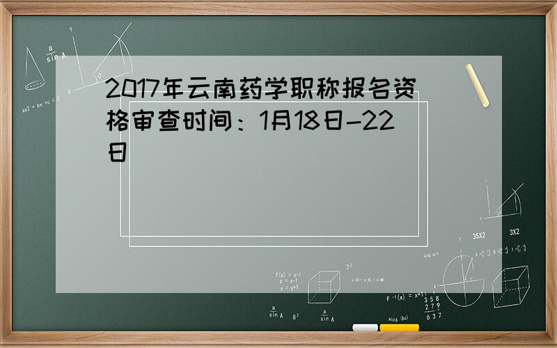 2017年云南药学职称报名资格审查时间：1月18日-22日