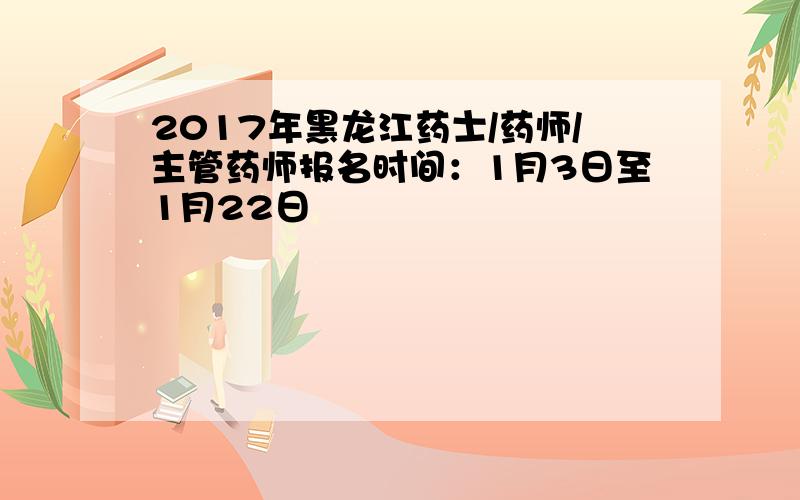 2017年黑龙江药士/药师/主管药师报名时间：1月3日至1月22日