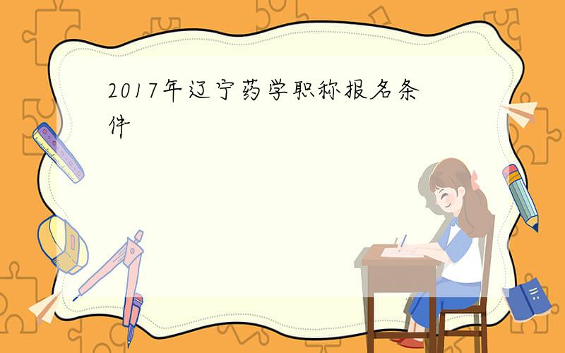 2017年辽宁药学职称报名条件